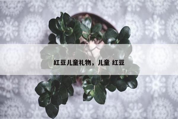 红豆儿童礼物,儿童 红豆 红豆儿童礼物,儿童 红豆