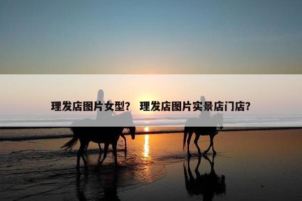 理发店图片女型？ 理发店图片实景店门店？
