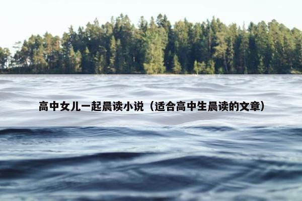 高中女儿一起晨读小说（适合高中生晨读的文章）