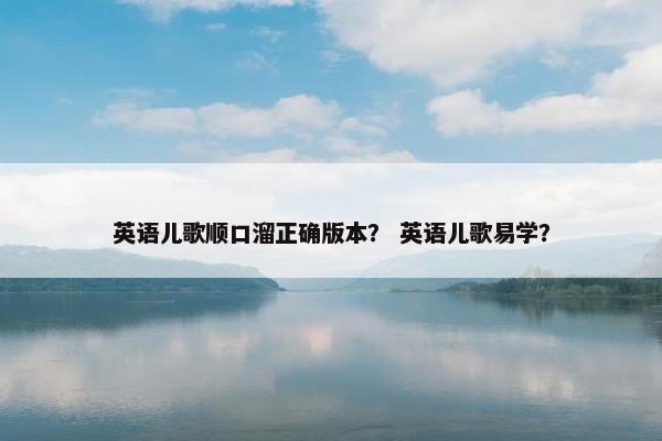 英语儿歌顺口溜正确版本? 英语儿歌易学? 英语儿歌顺口溜正确版本? 英语儿歌易学?