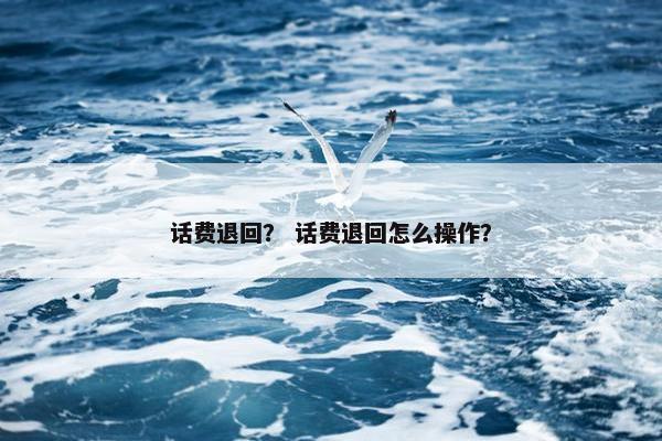 话费退回？ 话费退回怎么操作？