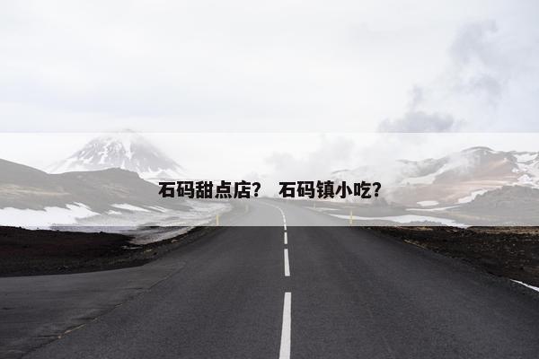 石码甜点店? 石码镇小吃? 石码甜点店? 石码镇小吃?