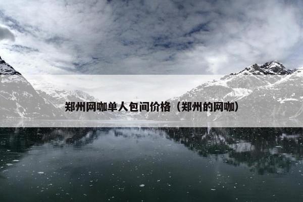 郑州网咖单人包间价格（郑州的网咖）