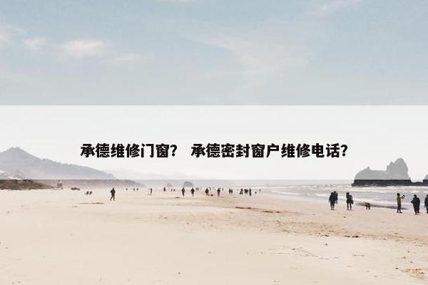 承德维修门窗？ 承德密封窗户维修电话？