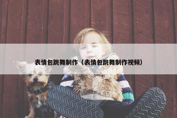 表情包跳舞制作（表情包跳舞制作视频）