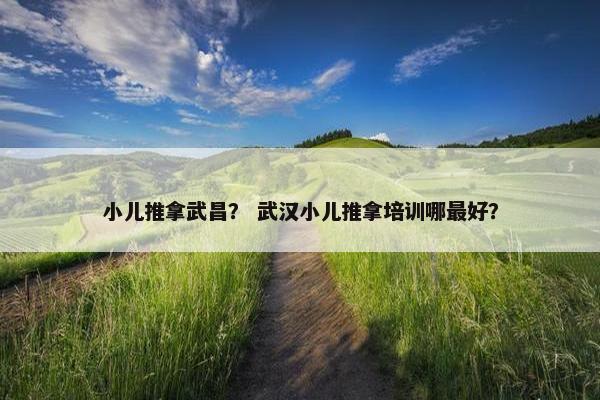 小儿推拿武昌？ 武汉小儿推拿培训哪最好？