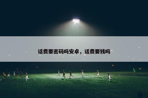 话费要密码吗安卓，话费要钱吗