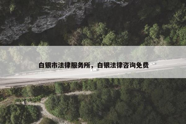 白银市法律服务所，白银法律咨询免费