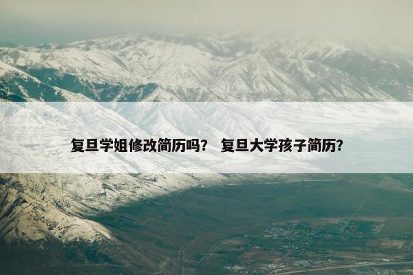 复旦学姐修改简历吗? 复旦大学孩子简历? 复旦学姐修改简历吗? 复旦大学孩子简历?