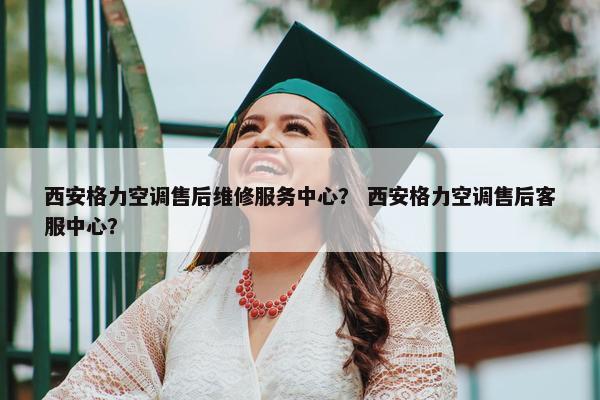 西安格力空调售后维修服务中心？ 西安格力空调售后客服中心？