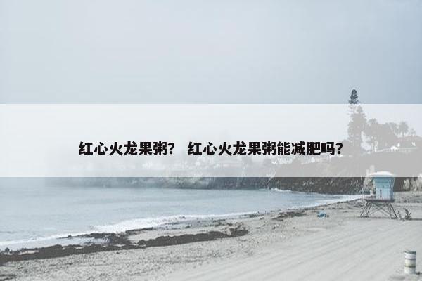 红心火龙果粥？ 红心火龙果粥能减肥吗？