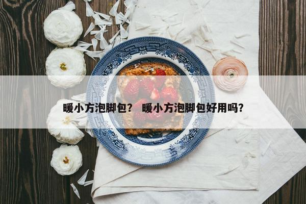 暖小方泡脚包？ 暖小方泡脚包好用吗？