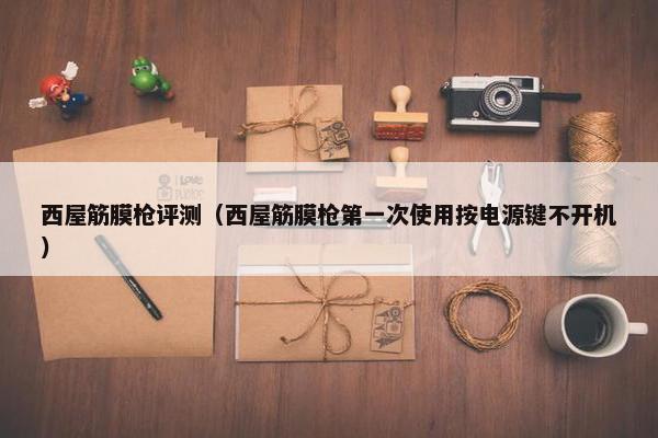 西屋筋膜枪评测（西屋筋膜枪第一次使用按电源键不开机）