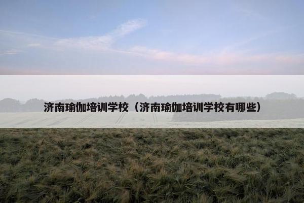 济南瑜伽培训学校(济南瑜伽培训学校有哪些) 济南瑜伽培训学校(济南瑜伽培训学校有哪些)