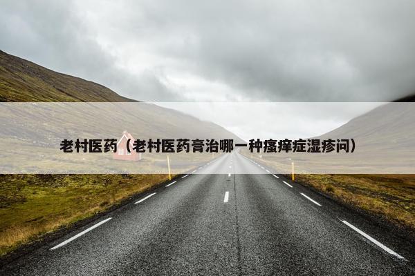 老村医药（老村医药膏治哪一种瘙痒症湿疹问）