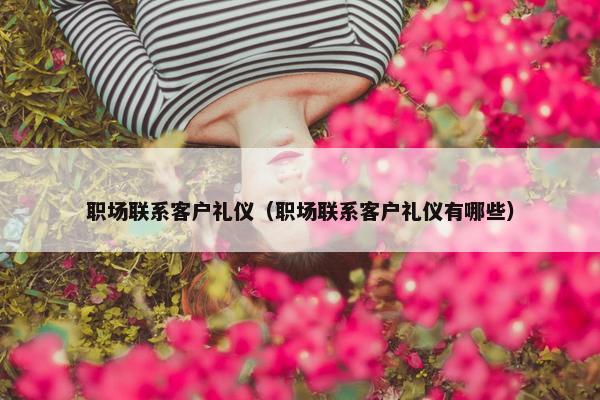 职场联系客户礼仪（职场联系客户礼仪有哪些）