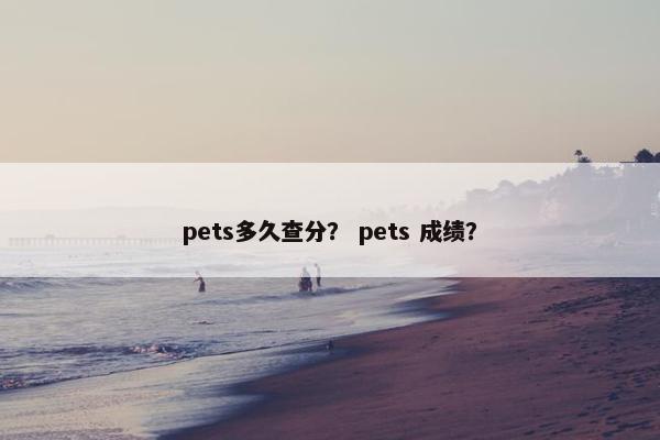 pets多久查分？ pets 成绩？