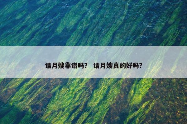请月嫂靠谱吗？ 请月嫂真的好吗？