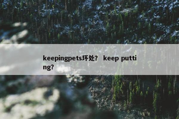 keepingpets坏处？ keep putting？