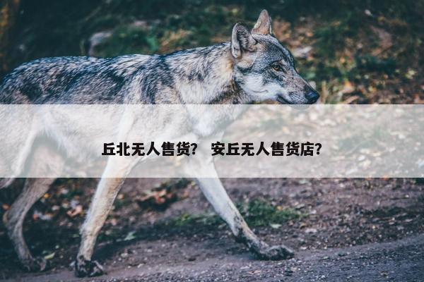 丘北无人售货？ 安丘无人售货店？