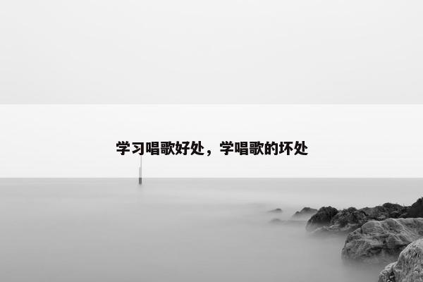 学习唱歌好处,学唱歌的坏处 学习唱歌好处,学唱歌的坏处