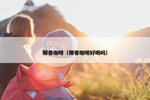 椰香咖啡（椰香咖啡好喝吗）