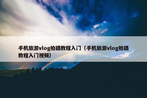 手机旅游vlog拍摄教程入门（手机旅游vlog拍摄教程入门视频）