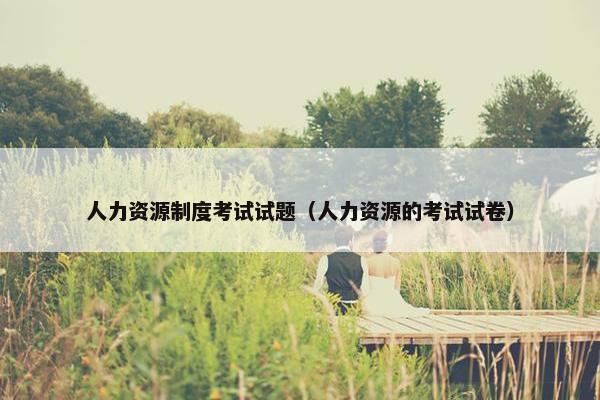 人力资源制度考试试题（人力资源的考试试卷）
