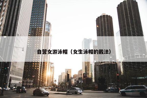 自营女游泳帽（女生泳帽的戴法）