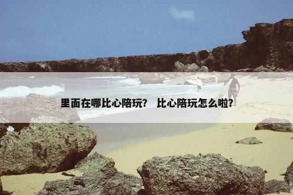 里面在哪比心陪玩？ 比心陪玩怎么啦？