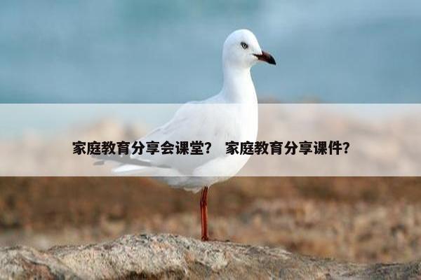 家庭教育分享会课堂？ 家庭教育分享课件？