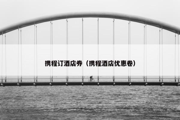 携程订酒店券（携程酒店优惠卷）