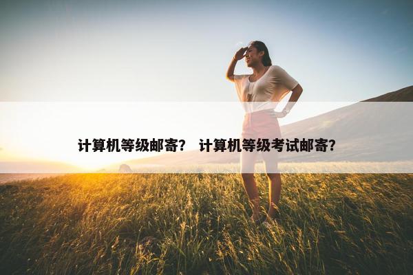 计算机等级邮寄？ 计算机等级考试邮寄？