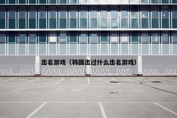 出名游戏（韩国出过什么出名游戏）
