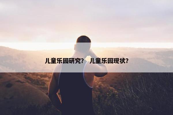 儿童乐园研究？ 儿童乐园现状？