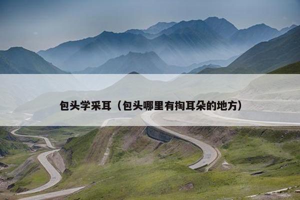包头学采耳（包头哪里有掏耳朵的地方）