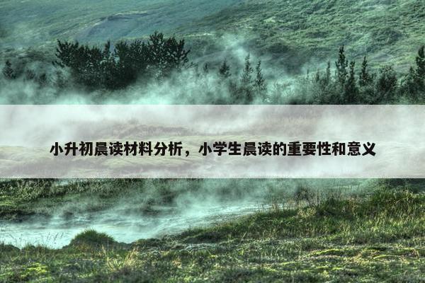 小升初晨读材料分析，小学生晨读的重要性和意义