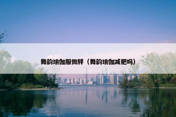 舞韵瑜伽服微胖（舞韵瑜伽减肥吗）