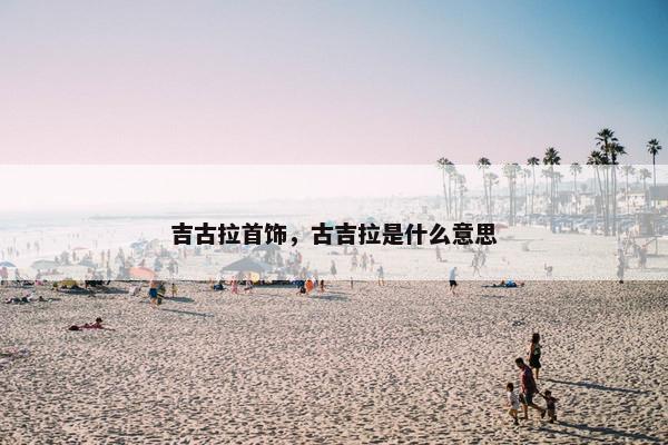 吉古拉首饰，古吉拉是什么意思