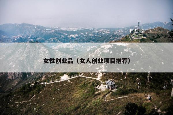 女性创业品（女人创业项目推荐）