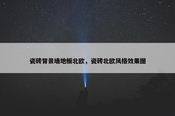 瓷砖背景墙地板北欧，瓷砖北欧风格效果图