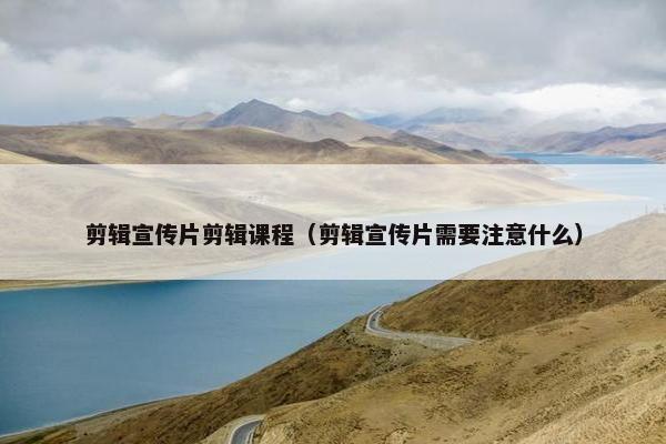剪辑宣传片剪辑课程（剪辑宣传片需要注意什么）