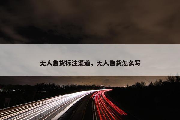 无人售货标注渠道，无人售货怎么写