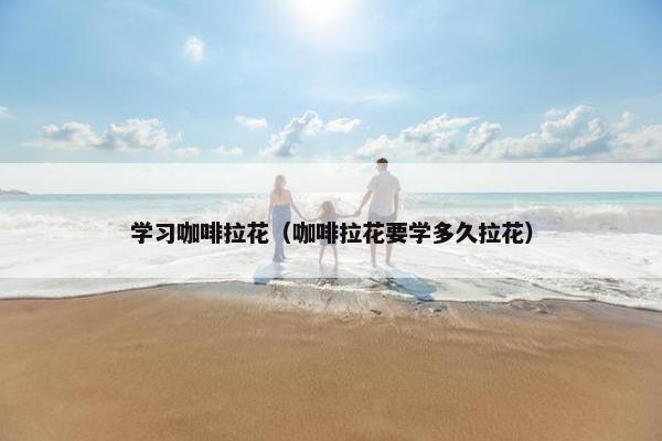 学习咖啡拉花（咖啡拉花要学多久拉花）