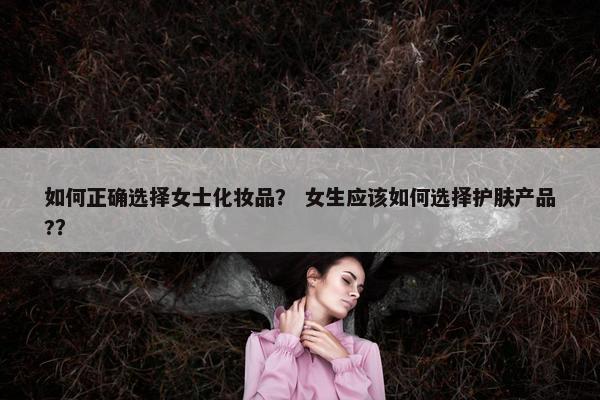 如何正确选择女士化妆品？ 女生应该如何选择护肤产品?？