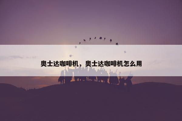 奥士达咖啡机，奥士达咖啡机怎么用