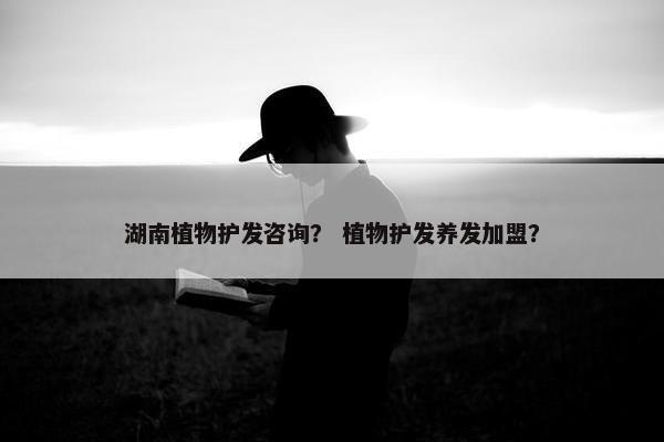 湖南植物护发咨询？ 植物护发养发加盟？