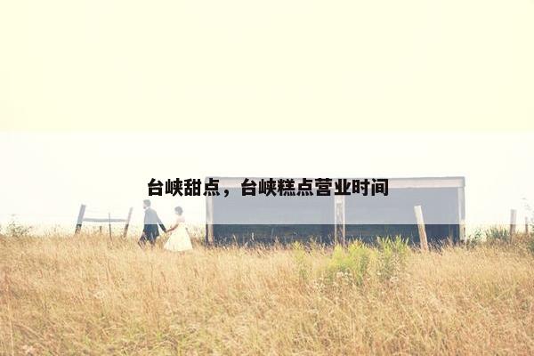 台峡甜点，台峡糕点营业时间