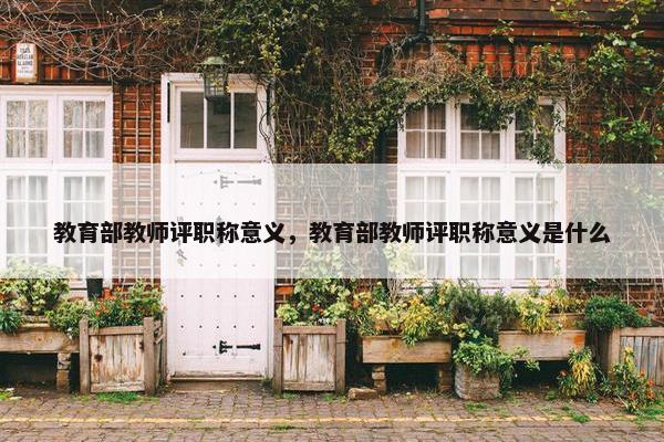 教育部教师评职称意义，教育部教师评职称意义是什么