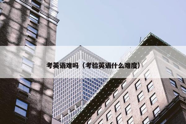 考英语难吗（考验英语什么难度）